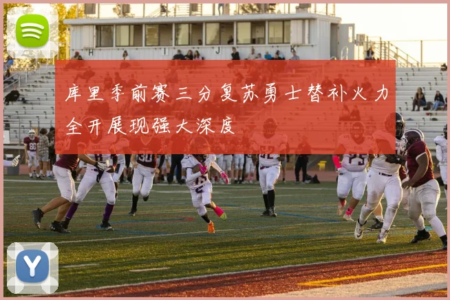 库里季前赛三分复苏勇士替补火力全开展现强大深度