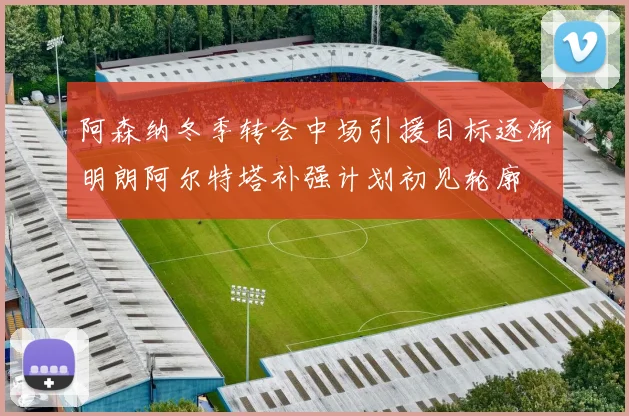 阿森纳冬季转会中场引援目标逐渐明朗阿尔特塔补强计划初见轮廓