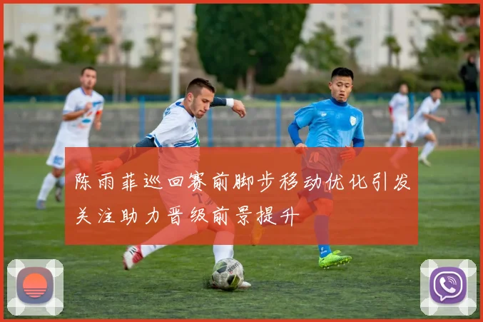 陈雨菲巡回赛前脚步移动优化引发关注助力晋级前景提升