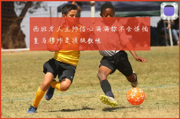 西班牙人主帅信心满满称不会惧怕皇马穆帅是顶级教练