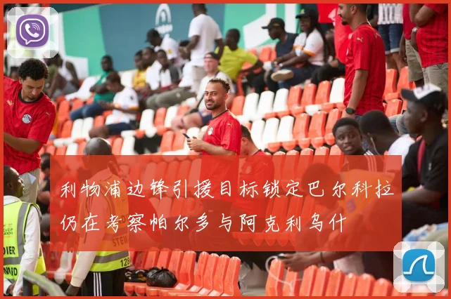利物浦边锋引援目标锁定巴尔科拉仍在考察帕尔多与阿克利乌什