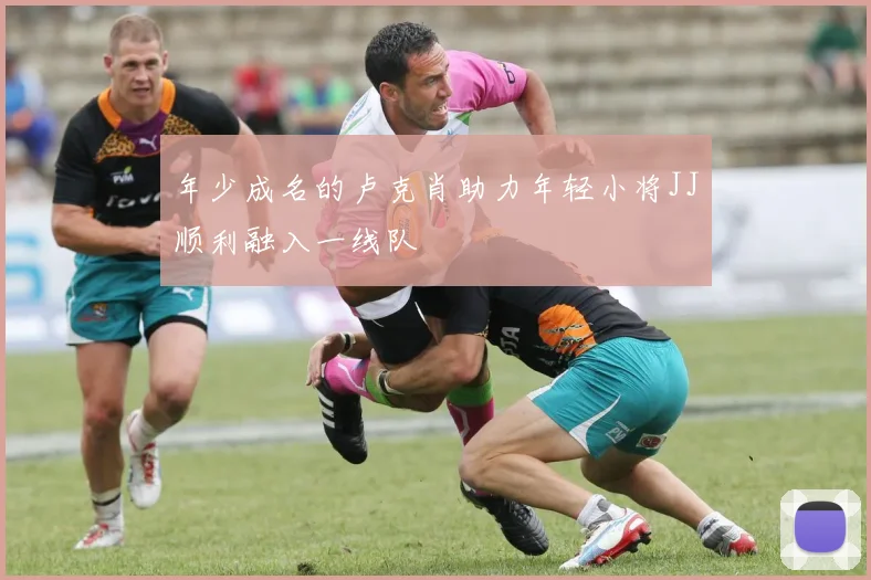 年少成名的卢克肖助力年轻小将JJ顺利融入一线队
