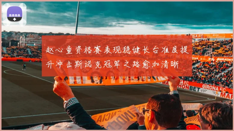 赵心童资格赛表现稳健长台准度提升冲击斯诺克冠军之路愈加清晰